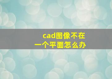 cad图像不在一个平面怎么办