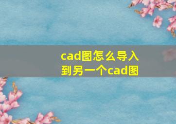 cad图怎么导入到另一个cad图