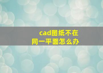 cad图纸不在同一平面怎么办