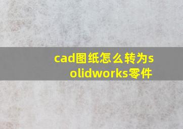 cad图纸怎么转为solidworks零件