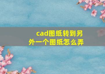 cad图纸转到另外一个图纸怎么弄