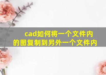 cad如何将一个文件内的图复制到另外一个文件内