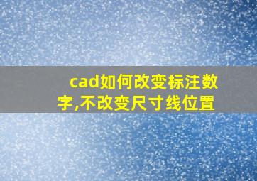 cad如何改变标注数字,不改变尺寸线位置