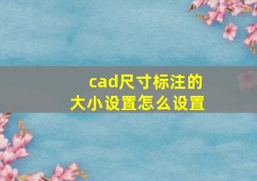 cad尺寸标注的大小设置怎么设置