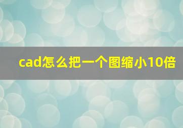 cad怎么把一个图缩小10倍