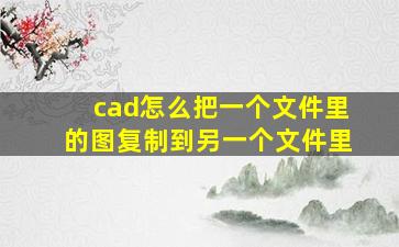 cad怎么把一个文件里的图复制到另一个文件里