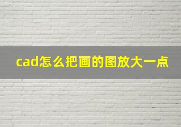 cad怎么把画的图放大一点