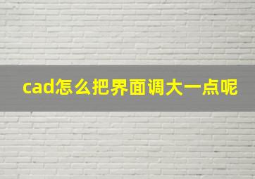 cad怎么把界面调大一点呢