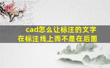 cad怎么让标注的文字在标注线上而不是在后面