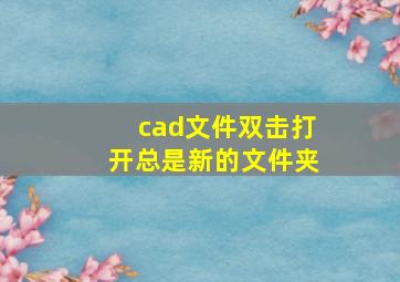 cad文件双击打开总是新的文件夹