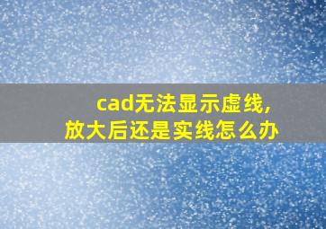 cad无法显示虚线,放大后还是实线怎么办