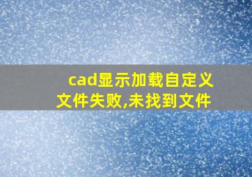 cad显示加载自定义文件失败,未找到文件