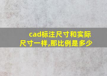 cad标注尺寸和实际尺寸一样,那比例是多少