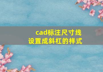 cad标注尺寸线设置成斜杠的样式