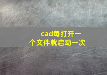 cad每打开一个文件就启动一次