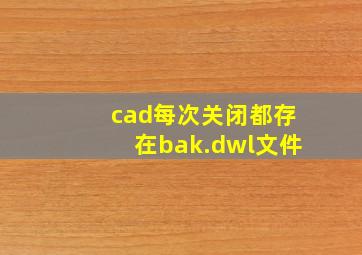 cad每次关闭都存在bak.dwl文件