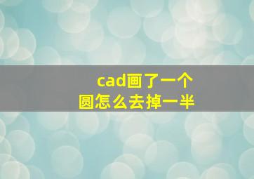 cad画了一个圆怎么去掉一半