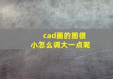 cad画的图很小怎么调大一点呢