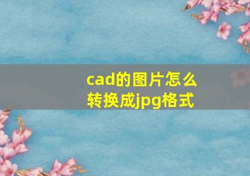 cad的图片怎么转换成jpg格式