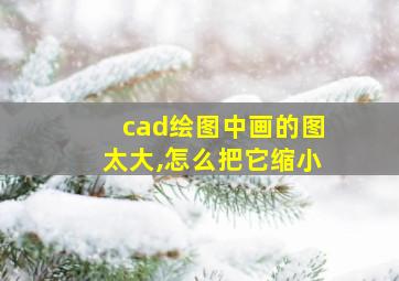 cad绘图中画的图太大,怎么把它缩小