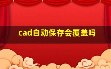 cad自动保存会覆盖吗