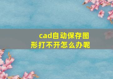 cad自动保存图形打不开怎么办呢