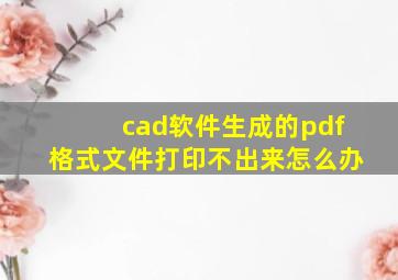 cad软件生成的pdf格式文件打印不出来怎么办