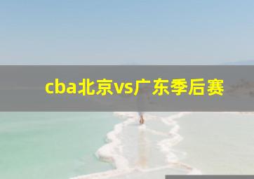 cba北京vs广东季后赛