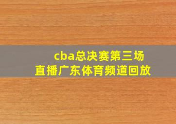 cba总决赛第三场直播广东体育频道回放