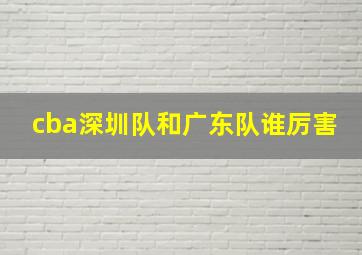 cba深圳队和广东队谁厉害