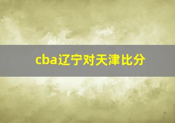 cba辽宁对天津比分