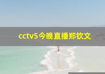 cctv5今晚直播郑钦文