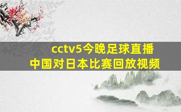 cctv5今晚足球直播中国对日本比赛回放视频