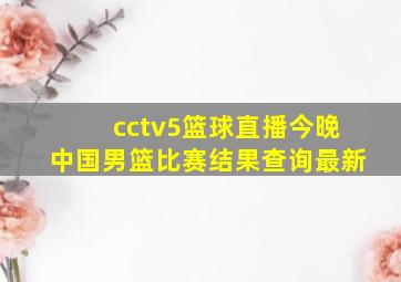 cctv5篮球直播今晚中国男篮比赛结果查询最新