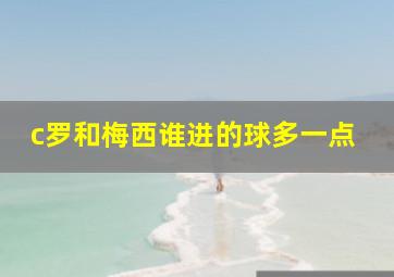 c罗和梅西谁进的球多一点