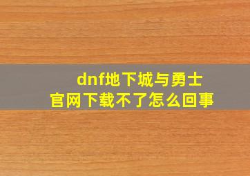 dnf地下城与勇士官网下载不了怎么回事