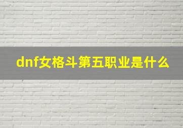 dnf女格斗第五职业是什么