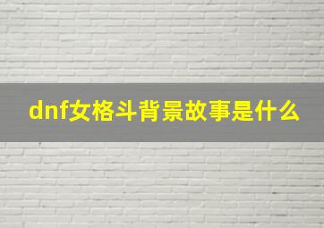 dnf女格斗背景故事是什么