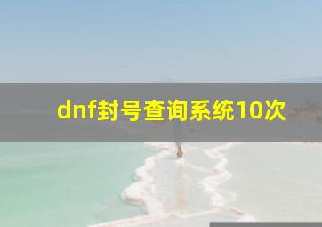 dnf封号查询系统10次