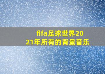 fifa足球世界2021年所有的背景音乐