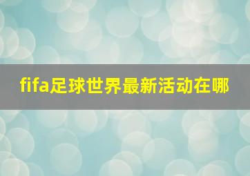 fifa足球世界最新活动在哪