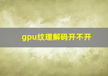 gpu纹理解码开不开