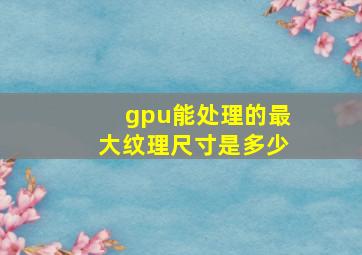 gpu能处理的最大纹理尺寸是多少