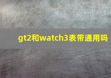 gt2和watch3表带通用吗