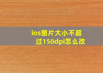 ios图片大小不超过150dpi怎么改