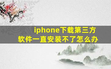 iphone下载第三方软件一直安装不了怎么办