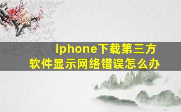 iphone下载第三方软件显示网络错误怎么办