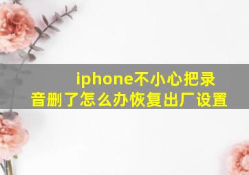 iphone不小心把录音删了怎么办恢复出厂设置