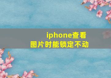 iphone查看图片时能锁定不动