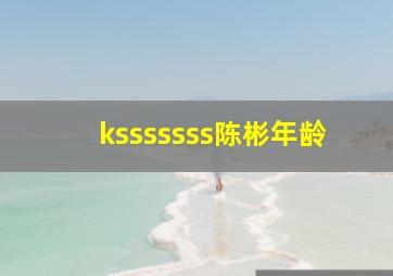 ksssssss陈彬年龄